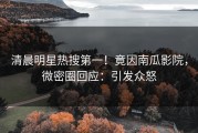 清晨明星热搜第一！竟因南瓜影院，微密圈回应：引发众怒