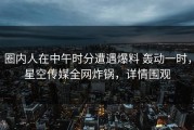圈内人在中午时分遭遇爆料 轰动一时，星空传媒全网炸锅，详情围观
