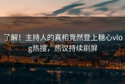 了解！主持人的真相竟然登上糖心vlog热搜，热议持续刷屏