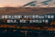 速看冲上热搜！大V在杏吧app下载被爆热点，网友：全网热议不断