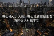 糖心vlog：大赞！糖心免费在线观看官网你绝对猜不到！