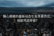 糖心娜娜的最新动态引发羡慕热议，她居然这样做？