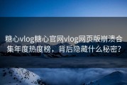 糖心vlog糖心官网vlog网页版崩溃合集年度热度榜，背后隐藏什么秘密？