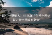 网红一语惊人：热点真相引发全网炸裂，微密圈疯狂转发
