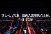 糖心vlog突发：圈内人亲曝热点全程，引爆社交圈