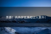 羡慕！冉冉学姐真相让人意外！