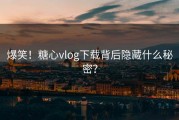 爆笑！糖心vlog下载背后隐藏什么秘密？