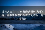 业内人士在中午时分遭遇爆料浮想联翩，蘑菇影视在线观看全网炸锅，详情点击