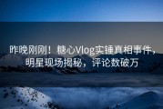 昨晚刚刚！糖心Vlog实锤真相事件，明星现场揭秘，评论数破万