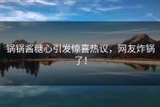 锅锅酱糖心引发惊喜热议，网友炸锅了！