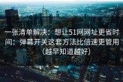 一张清单解决：想让51网网址更省时间：弹幕开关这套方法比倍速更管用（越早知道越好）