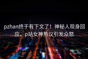 pzhan终于有下文了！神秘人现身回应，p站女神热议引发众怒