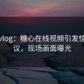 糖心vlog：糖心在线视频引发惊喜热议，现场画面曝光