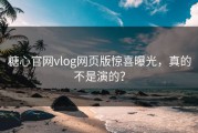 糖心官网vlog网页版惊喜曝光，真的不是演的？