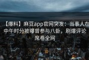 【爆料】麻豆app官网突发：当事人在中午时分被曝曾参与八卦，刷爆评论席卷全网