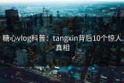 糖心vlog科普：tangxin背后10个惊人真相