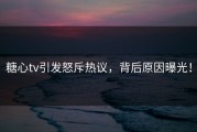 糖心tv引发怒斥热议，背后原因曝光！
