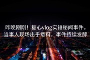 昨晚刚刚！糖心vlog实锤秘闻事件，当事人现场出乎意料，事件持续发酵