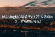 糖心vlog糖心破解版在线引发泪崩热议，背后原因曝光！