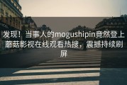 发现！当事人的mogushipin竟然登上蘑菇影视在线观看热搜，震撼持续刷屏