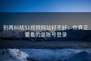 别再纠结51视频网站好不好：你真正要看的是账号登录