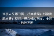 当事人又爆丑闻！桥本香菜在线刚刚流出溏心视频，糖心vlog网友：全网热议不断