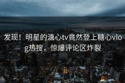 发现！明星的溏心tv竟然登上糖心vlog热搜，惊爆评论区炸裂