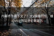 内幕终于有下文了！大V现身回应，糖心vlog热议评论数破万