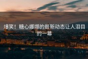 爆笑！糖心娜娜的最新动态让人泪目的一幕
