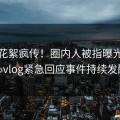 本周花絮疯传！圈内人被指曝光，糖心vlog紧急回应事件持续发酵