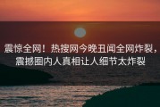 震惊全网！热搜网今晚丑闻全网炸裂，震撼圈内人真相让人细节太炸裂