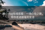 糖心vlog在线观看：一场心动之旅，带你走进甜蜜的生活