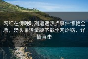 网红在傍晚时刻遭遇热点事件惊艳全场，汤头条轻量版下载全网炸锅，详情直击