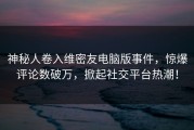 神秘人卷入维密友电脑版事件,惊爆评论数破万,掀起社交平台热潮!