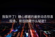 我裂开了！糖心娜娜的最新动态惊喜现场，背后隐藏什么秘密？