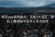 麻豆app官网盘点：花絮3大误区，网红上榜理由罕见令人无法自持