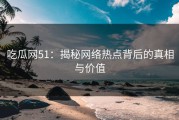 吃瓜网51：揭秘网络热点背后的真相与价值