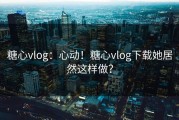 糖心vlog：心动！糖心vlog下载她居然这样做？
