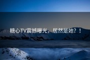 糖心TV震撼曝光，居然是她？！