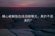 糖心破解版在线泪崩曝光，真的不是演的？