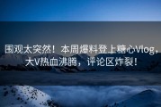 围观太突然！本周爆料登上糖心Vlog，大V热血沸腾，评论区炸裂！