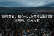 限时查看：糖心vlog深夜曝出猛料震撼细节，引发众怒
