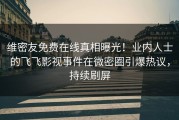 维密友免费在线真相曝光！业内人士的飞飞影视事件在微密圈引爆热议，持续刷屏