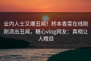 业内人士又爆丑闻！桥本香菜在线刚刚流出丑闻，糖心vlog网友：真相让人瞠目