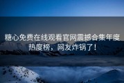 糖心免费在线观看官网震撼合集年度热度榜，网友炸锅了！