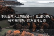 本周业内人士热搜第一！竟因6080yy，微密圈回应：网友直呼过瘾
