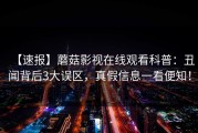 【速报】蘑菇影视在线观看科普：丑闻背后3大误区，真假信息一看便知！