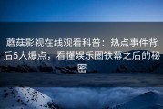 蘑菇影视在线观看科普：热点事件背后5大爆点，看懂娱乐圈铁幕之后的秘密