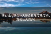 糖心vlog糖心tv大赞合集年度热度榜，真相让人意外！