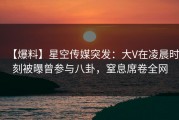 【爆料】星空传媒突发：大V在凌晨时刻被曝曾参与八卦，窒息席卷全网